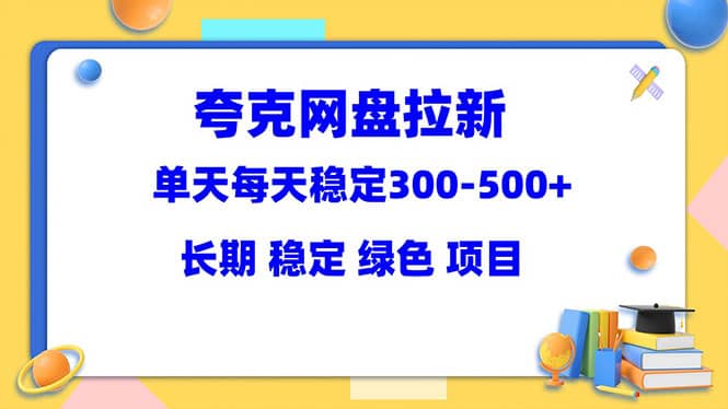 夸克网盘拉新项目：单天稳定300-500＋长期 稳定 绿色（教程 资料素材）-九章网创