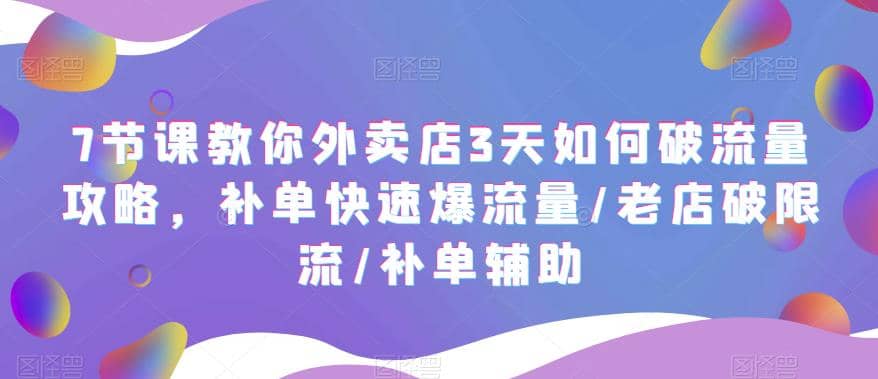 7节课教你外卖店3天如何破流量攻略，补单快速爆流量/老店破限流/补单辅助-九章网创