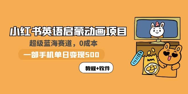 小红书英语启蒙动画项目：蓝海赛道 0成本，一部手机日入500 （教程 资源）-九章网创