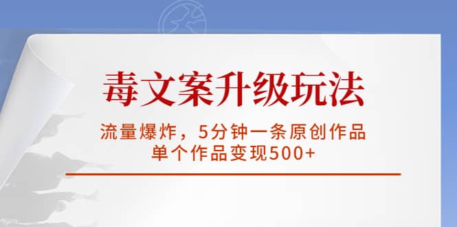 毒文案升级玩法，流量爆炸，5分钟一条原创作品，单个作品变现500-九章网创