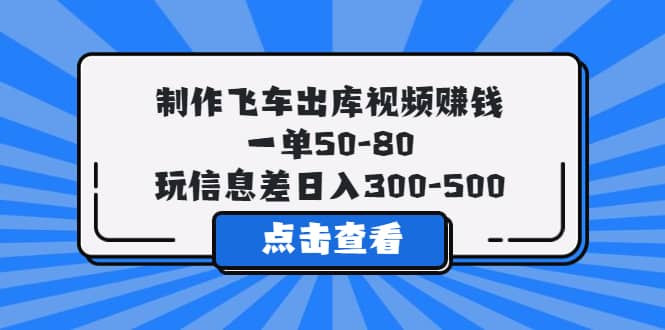 制作飞车出库视频赚钱，一单50-80，玩信息差日入300-500-九章网创