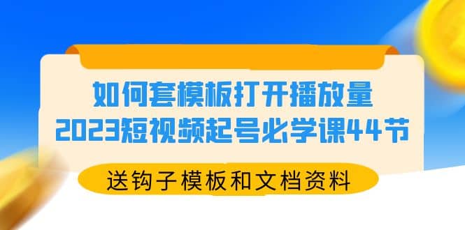 如何套模板打开播放量，2023短视频起号必学课44节（送钩子模板和文档资料）-九章网创