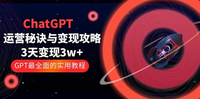 ChatGPT运营-秘诀与变现攻略：3天变现1w  GPT最全面的实用教程（100节课）-九章网创