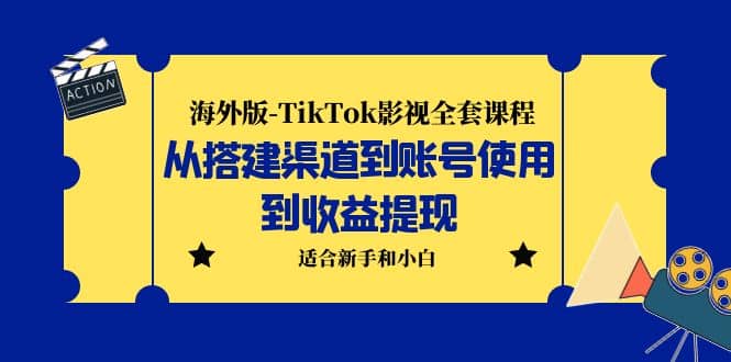 海外版-TikTok影视全套课程：从搭建渠道到账号使用到收益提现 小白可操作-九章网创