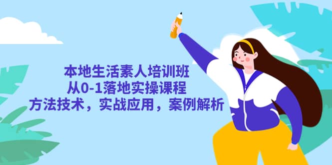 本地生活素人培训班：从0-1落地实操课程，方法技术，实战应用，案例解析-九章网创