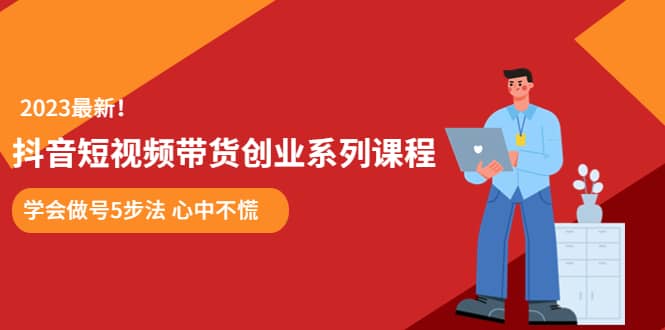 某培训售价980的抖音短视频带货创业系列课程 学会做号5步法 心中不慌-九章网创