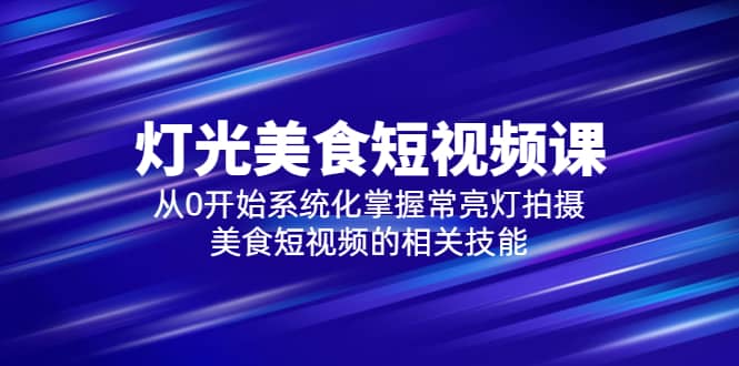 2023灯光-美食短视频课，从0开始系统化掌握常亮灯拍摄美食短视频的相关技能-九章网创