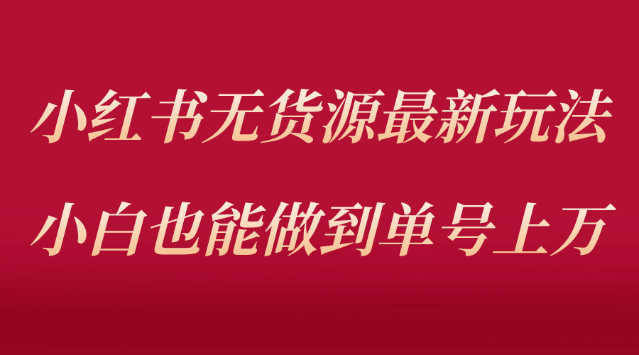 小红书无货源最新螺旋起号玩法，电商小白也能做到单号上万（收费3980）-九章网创