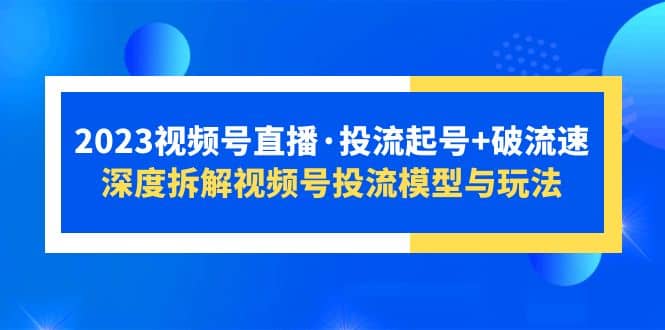 2023视频号直播·投流起号 破流速，深度拆解视频号投流模型与玩法-九章网创