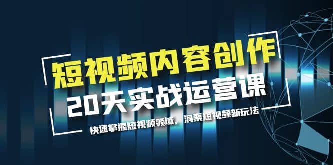 短视频内容创作20天实战运营课，快速掌握短视频领域，洞察短视频新玩法-九章网创