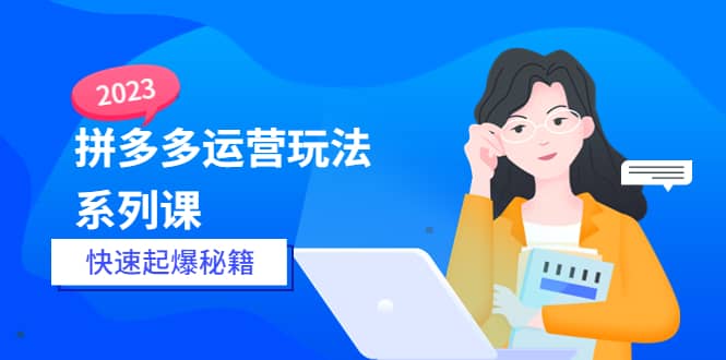 2023拼多多运营-玩法系列课—-快速起爆秘籍【更新-25节课】-九章网创