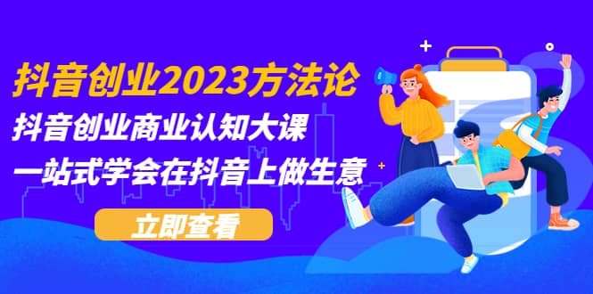 抖音创业2023方法论：抖音创业商业认知大课，一站式学会在抖音上做生意-九章网创