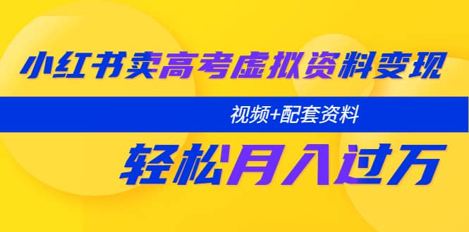 小红书卖高考虚拟资料变现分享课：轻松月入过万（视频 配套资料）-九章网创