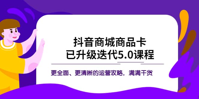 抖音商城商品卡·已升级迭代5.0课程：更全面、更清晰的运营攻略，满满干货-九章网创