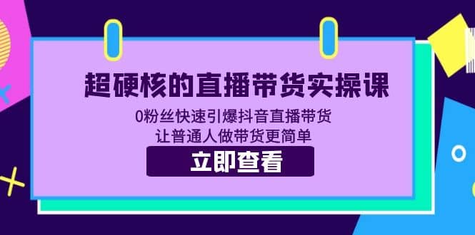 超硬核的直播带货实操课 0粉丝快速引爆抖音直播带货 让普通人做带货更简单-九章网创