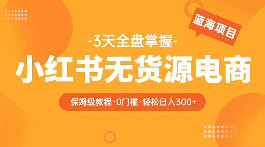 2023小红书无货源电商【保姆级教程从0到日入300】爆单3W-九章网创