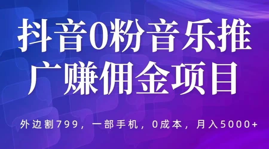 抖音0粉音乐推广赚佣金项目，外边割799，一部手机0成本就可操作，月入5000-九章网创