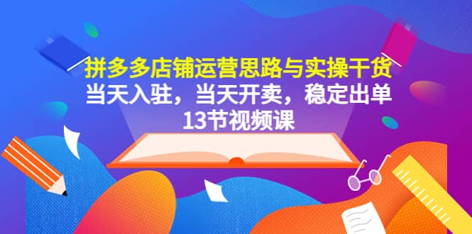 拼多多店铺运营思路与实操干货，当天入驻，当天开卖，稳定出单（13节课）-九章网创