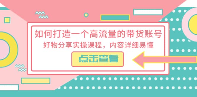 如何打造一个高流量的带货账号，好物分享实操课程，内容详细易懂-九章网创