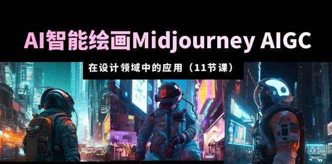 AI·智能绘画Midjourney AIGC 在设计领域中的应用 从入门到精通（11节课）-九章网创