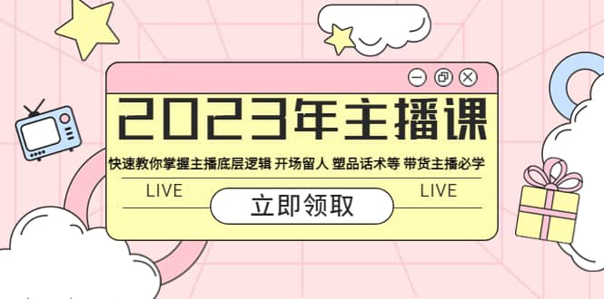 2023年主播课 快速教你掌握主播底层逻辑 开场留人 塑品话术等 带货主播必学-九章网创