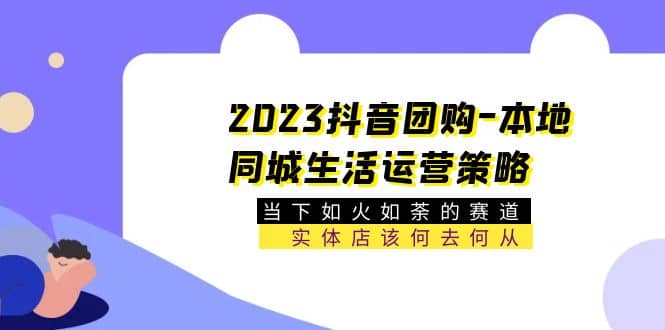 2023抖音团购-本地同城生活运营策略 当下如火如荼的赛道·实体店该何去何从-九章网创