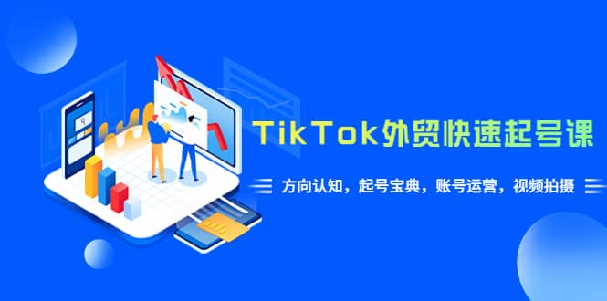 TikTok/外贸·快速起号课，方向认知，起号宝典，账号运营，视频拍摄(33节)-九章网创