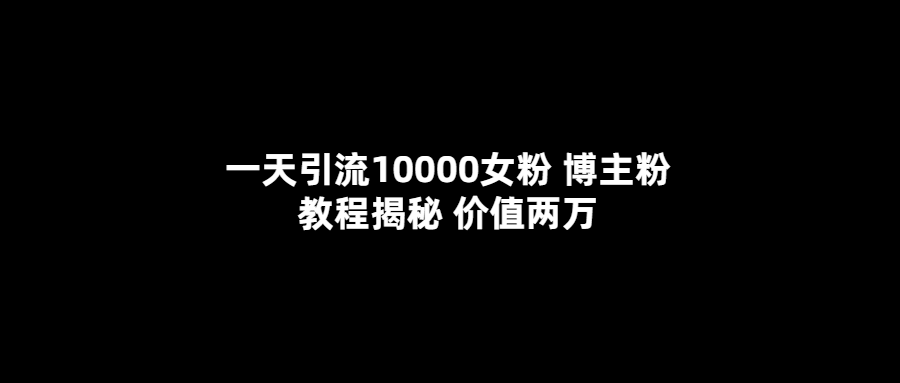 一天引流10000女粉，博主粉教程揭秘（价值两万）-九章网创