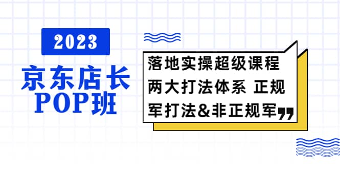 2023京东店长·POP班 落地实操超级课程 两大打法体系 正规军-九章网创