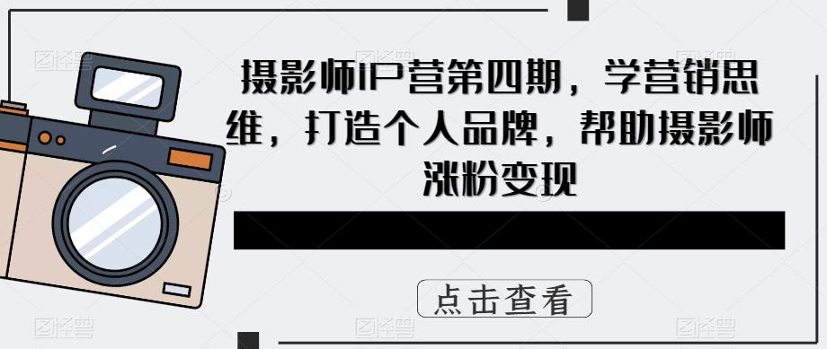 摄影师IP营第4期，学营销思维，打造个人品牌，帮助摄影师涨粉变现-九章网创