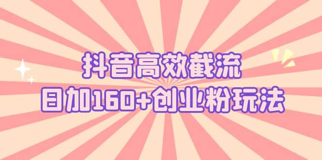 抖音高效截流日加160 创业粉玩法：详细操作实战演示！-九章网创