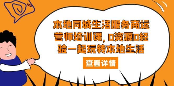 本地同城生活服务商运营师培训课，0资源0经验一起玩转本地生活-九章网创