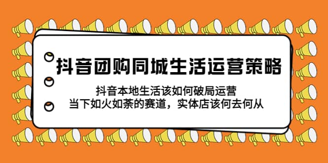 抖音团购同城生活运营策略，抖音本地生活该如何破局，实体店该何去何从-九章网创