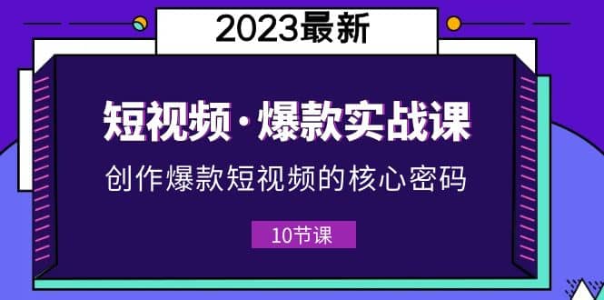 2023短视频·爆款实战课，创作·爆款短视频的核心·密码（10节视频课）-九章网创