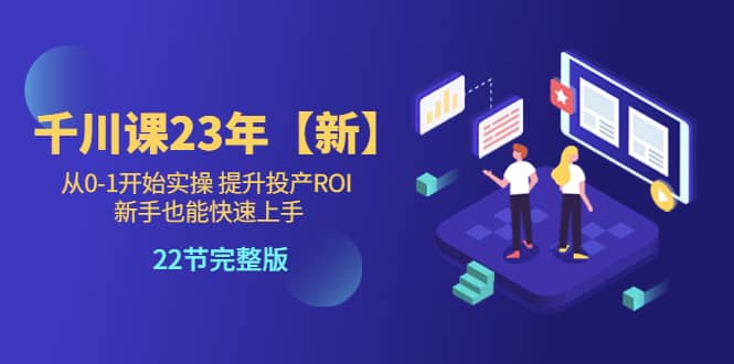 千川课23年【新】从0-1开始实操 提升投产ROI 新手也能快速上手 22节完整版-九章网创