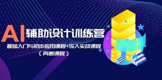 AI辅助设计训练营：基础入门与初步应用课程 深入实战课程（两套课程）-九章网创