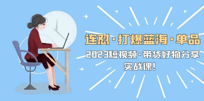 连怼·打爆蓝海·单品，2023短视频·带货好物分享·实战课-九章网创