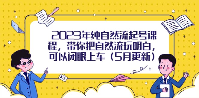 2023年纯自然流起号课程，带你把自然流玩明白，可以闭眼上车（5月更新）-九章网创