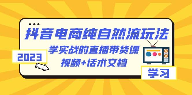 2023抖音电商·纯自然流玩法：学实战的直播带货课，视频 话术文档-九章网创