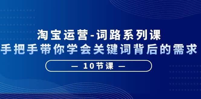 淘宝运营-词路系列课：手把手带你学会关键词背后的需求（10节课）-九章网创