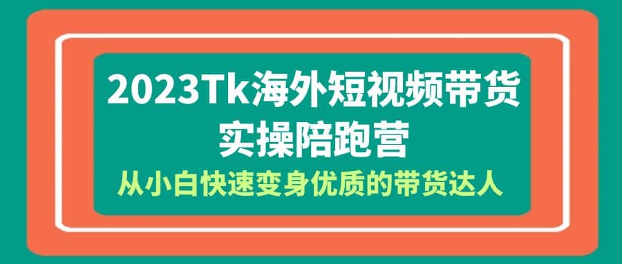 2023-Tk海外短视频带货-实操陪跑营，从小白快速变身优质的带货达人-九章网创