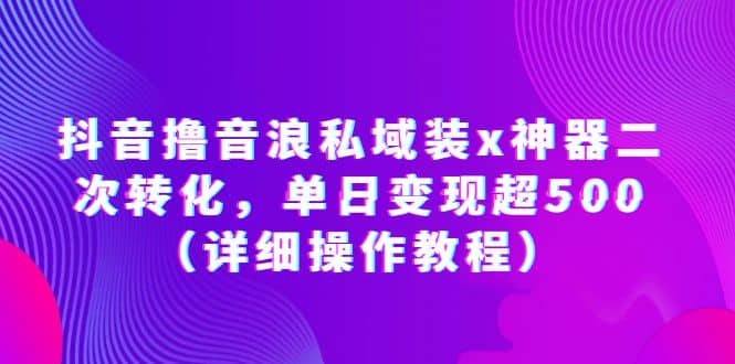 抖音撸音浪私域装x神器二次转化，单日变现超500（详细操作教程）-九章网创