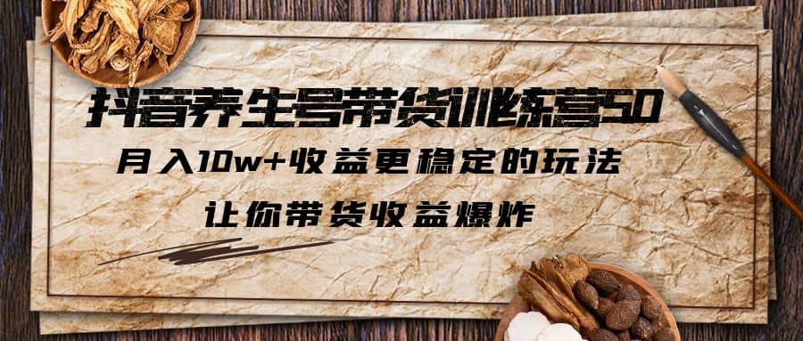 抖音养生号带货·训练营5.0 月入10w 稳定玩法 让你带货收益爆炸(更新)-九章网创