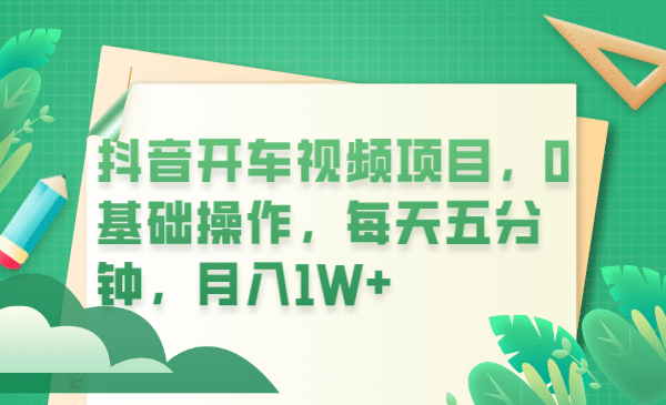 抖音开车视频项目，0基础操作，每天五分钟，月入1W-九章网创