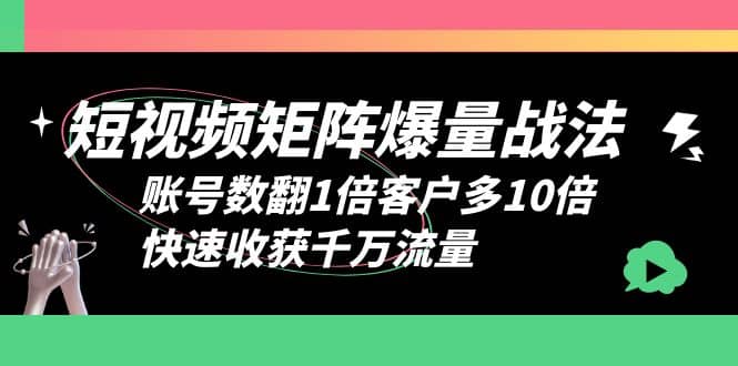 短视频-矩阵爆量战法，账号数翻1倍客户多10倍，快速收获千万流量-九章网创