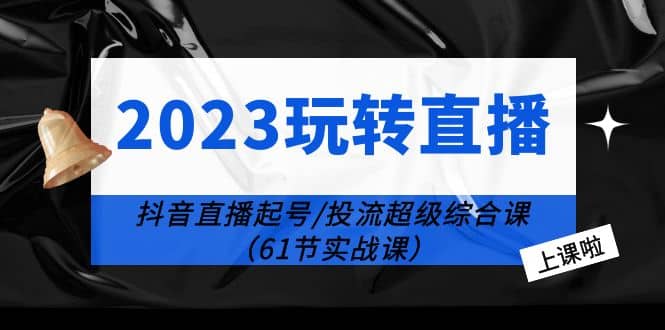 2023玩转直播线上课：抖音直播起号-投流超级干货（61节实战课）-九章网创