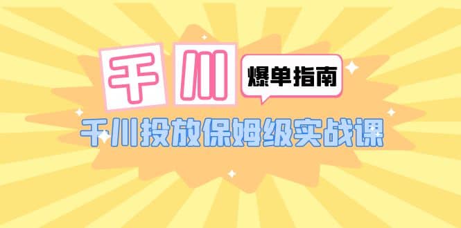 千川-爆单实战指南：千川投放保姆级实战课（22节课时）-九章网创