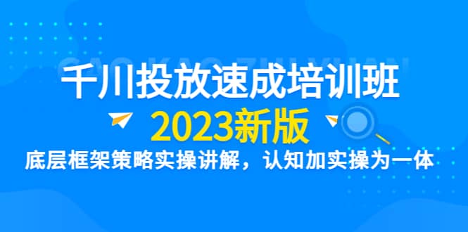 千川投放速成培训班【2023新版】底层框架策略实操讲解，认知加实操为一体-九章网创