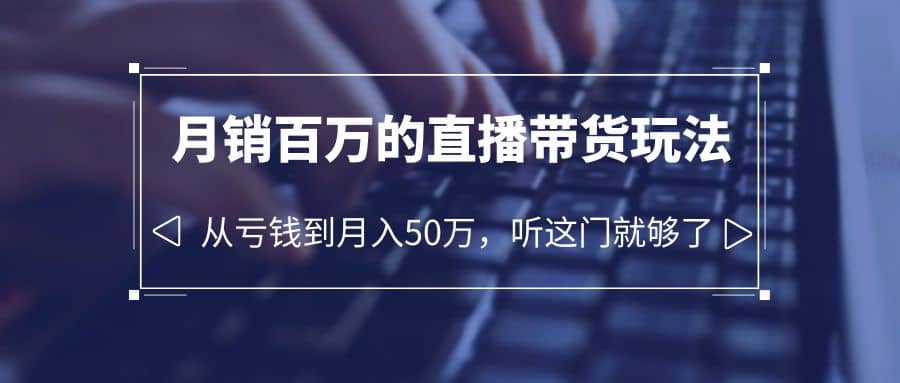 老板必学：月销-百万的直播带货玩法，从亏钱到月入50万，听这门就够了-九章网创