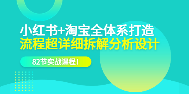 小红书 淘宝·全体系打造，流程超详细拆解分析设计，82节实战课程-九章网创